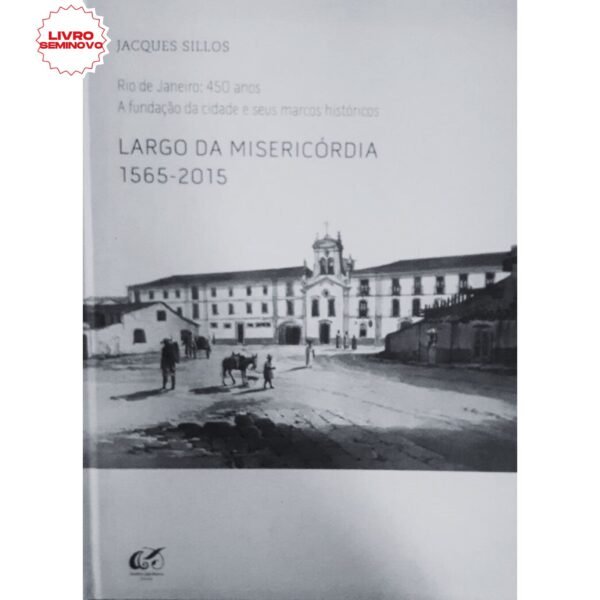 Largo da Misericórdia 1565-2015. Rio de Janeiro 450 Anos. A Fundação da Cidade e Seus Marcos Históricos